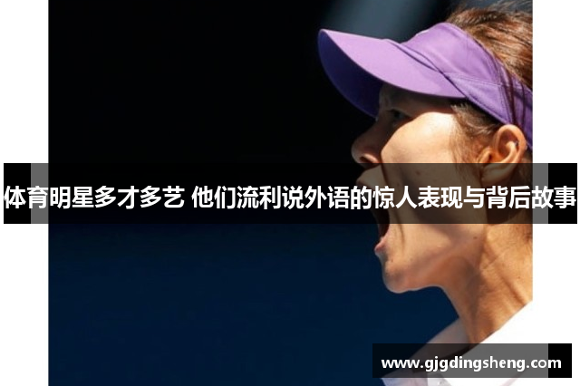体育明星多才多艺 他们流利说外语的惊人表现与背后故事