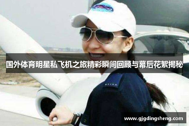 国外体育明星私飞机之旅精彩瞬间回顾与幕后花絮揭秘