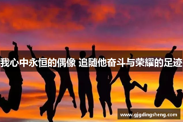 我心中永恒的偶像 追随他奋斗与荣耀的足迹