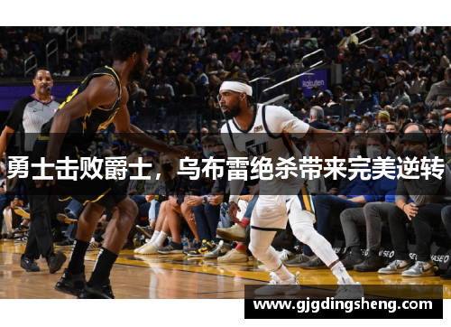 勇士击败爵士，乌布雷绝杀带来完美逆转
