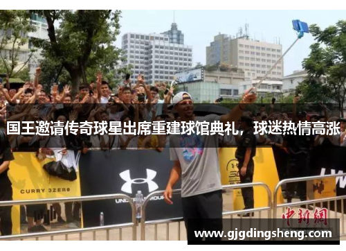国王邀请传奇球星出席重建球馆典礼，球迷热情高涨