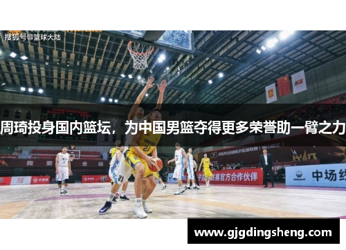 周琦投身国内篮坛，为中国男篮夺得更多荣誉助一臂之力