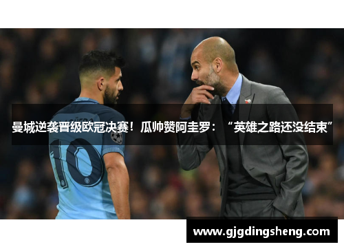 曼城逆袭晋级欧冠决赛！瓜帅赞阿圭罗：“英雄之路还没结束”