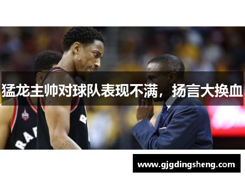 猛龙主帅对球队表现不满，扬言大换血