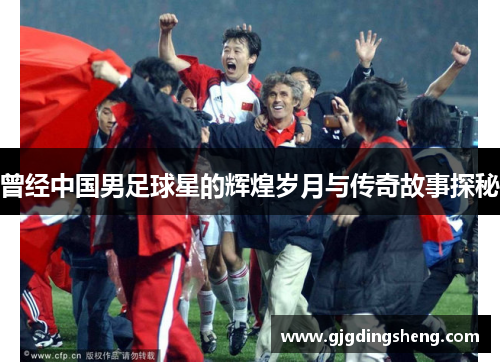 曾经中国男足球星的辉煌岁月与传奇故事探秘
