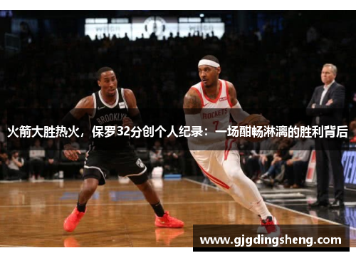 火箭大胜热火，保罗32分创个人纪录：一场酣畅淋漓的胜利背后