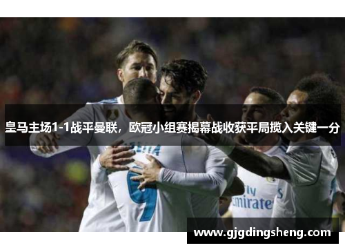 皇马主场1-1战平曼联，欧冠小组赛揭幕战收获平局揽入关键一分