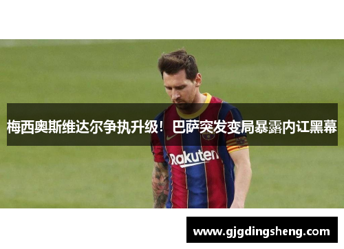 梅西奥斯维达尔争执升级！巴萨突发变局暴露内讧黑幕