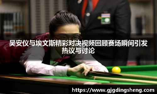 beats365吴安仪与埃文斯精彩对决视频回顾赛场瞬间引发热议与讨论